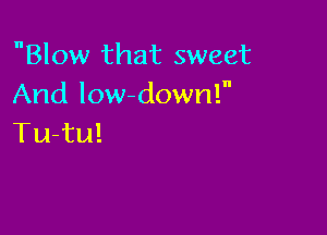 Blow that sweet
And low-down!

Tu-tu!