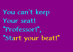 You can't keep
Your seat!

Professorl,
Start your beat!