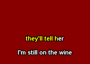 they'll tell her

I'm still on the wine
