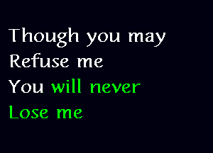 Though you may
Refuse me

You will never
Lose me