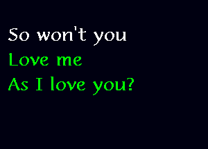 So won't you
Love me

As I love you?