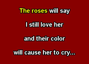 The roses will say
I still love her

and their color

will cause her to cry...