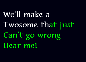 We'll make a
Twosome that just

Can't go wrong
Hear me!