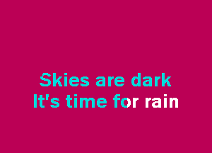 Skies are dark
It's time for rain