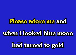 Please adore me and
when I looked blue moon

had turned to gold