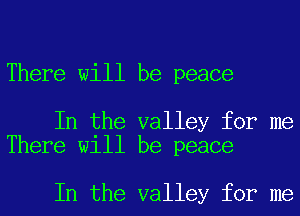 There will be peace

In the valley for me
There will be peace

In the valley for me