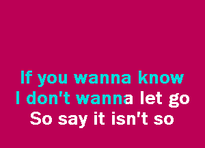 If you wanna know
I don't wanna let go
So say it isn't so