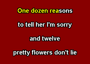 One dozen reasons

to tell her I'm sorry

and twelve

pretty flowers don't lie
