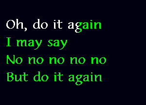 Oh, do it again
I may say

No no no no no
But do it again