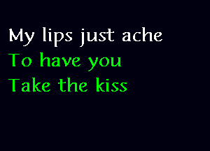 My lips just ache
To have you

Take the kiss
