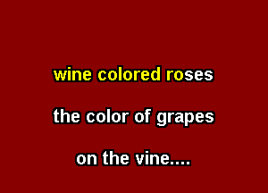 wine colored roses

the color of grapes

on the vine....
