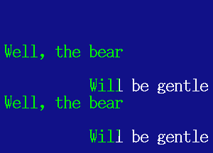 Well, the bear

Will be gentle
Well, the bear

Will be gentle