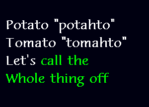 Potato potahto
Tomato tomahto

Let's call the
Whole thing off
