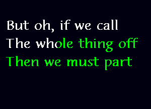 But oh, if we call
The whole thing off

Then we must part