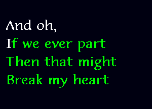 And oh,
If we ever part

Then that might
Break my heart