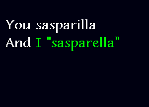 You sasparilla
And I sasparella