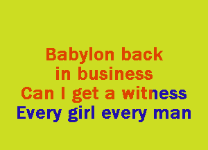 Babylon back
in business
Can I get a witness
Every girl every man