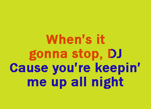 When's it
gonna stop, DJ
Cause you're keepin'
me up all night