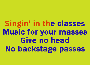 Singin' in the classes
Music for your masses
Give no head
No backstage passes