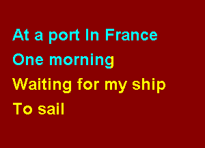 At a port In France
One morning

Waiting for my ship
To sail