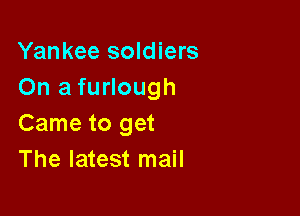 Yankee soldiers
On a furlough

Came to get
The latest mail