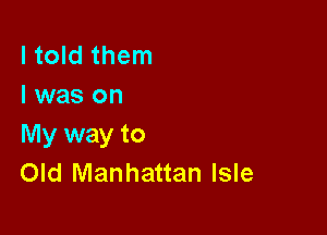 I told them
I was on

My way to
Old Manhattan Isle