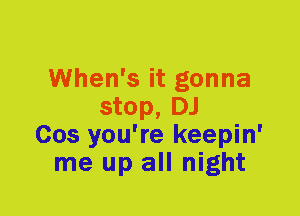 When's it gonna
stop, DJ
Cos you're keepin'
me up all night