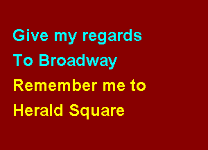 Give my regards
To Broadway

Remember me to
Herald Square