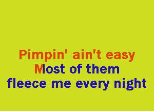Pimpin' ain't easy
Most of them
fleece me every night