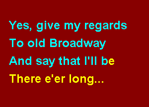 Yes, give my regards
To old Broadway

And say that I'll be
There e'er long...