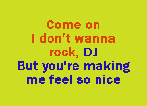Come on
I don't wanna
rock, DJ
But you're making
me feel so nice