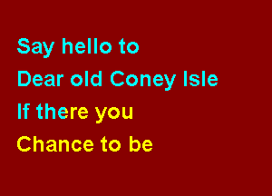 Say hello to
Dear old Coney Isle

If there you
Chance to be