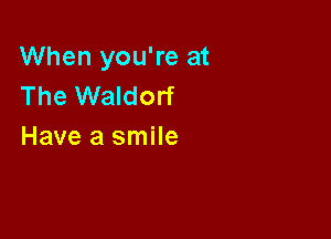 When you're at
The Waldorf

Have a smile