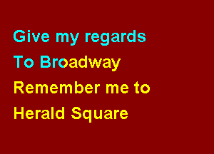 Give my regards
To Broadway

Remember me to
Herald Square