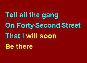 Tell all the gang
On Forty-Second Street

That I will soon
Be there