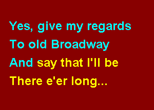 Yes, give my regards
To old Broadway

And say that I'll be
There e'er long...