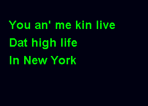 You an' me kin live
Dat high life

In New York