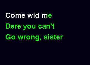 Come wid me
Dere you can't

Go wrong, sister