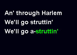 An' through Harlem
We'll go struttin'

We'll go a-struttin'