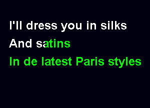 I'll dress you in silks
And satins

In de latest Paris styles