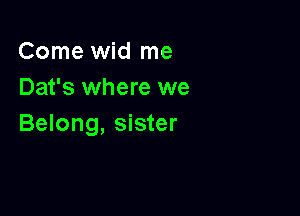 Come wid me
Dat's where we

Belong, sister