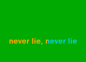 never lie, never lie