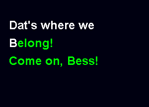 Dat's where we
Belong!

Come on, Bess!