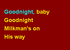 Goodnight, baby
Goodnight

Milkman's on
His way