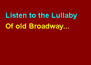 Listen to the Lullaby
Of old Broadway...