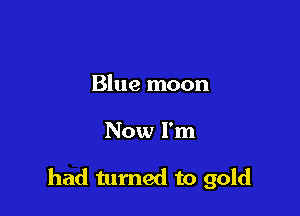 Blue moon

Now I'm

had turned to gold