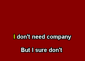 I don't need company

But I sure don't