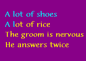 A lot of shoes
A lot of rice

The groom is nervous
He answers twice