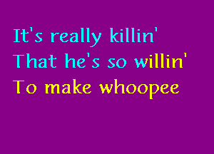 It's really killin'
That he's so willin'

To make whoopee