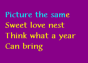 Picture the same
Sweet love nest

Think what a year
Can bring